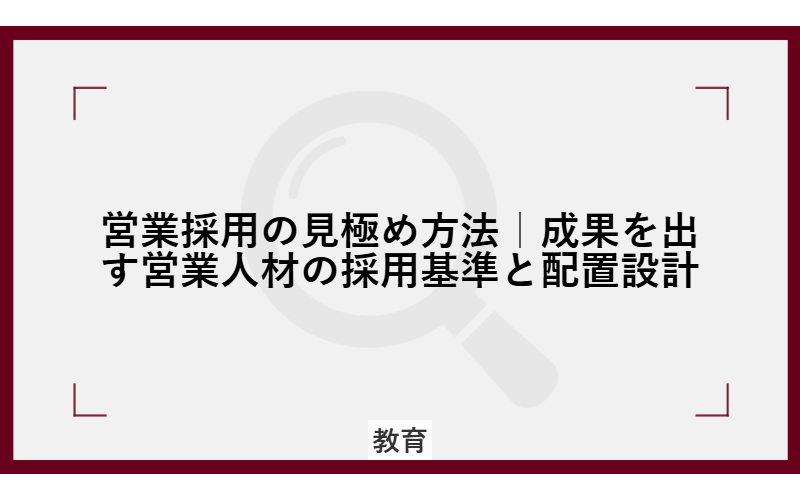営業採用の見極め方法｜成果を出す営業人材の採用基準と配置設計