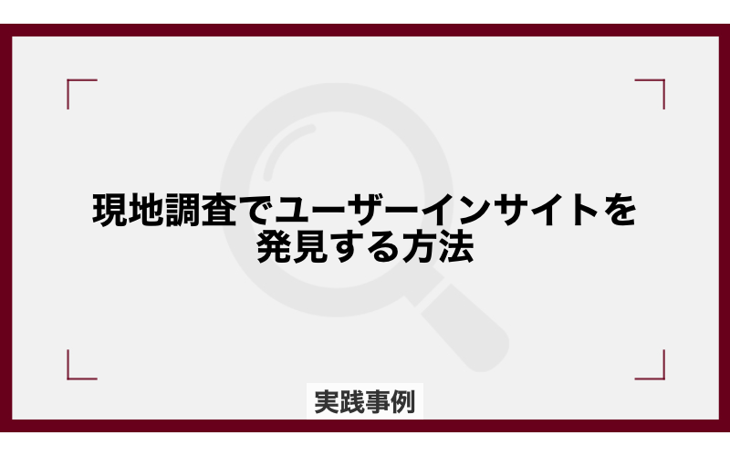 現地調査でユーザーインサイトを発見する方法