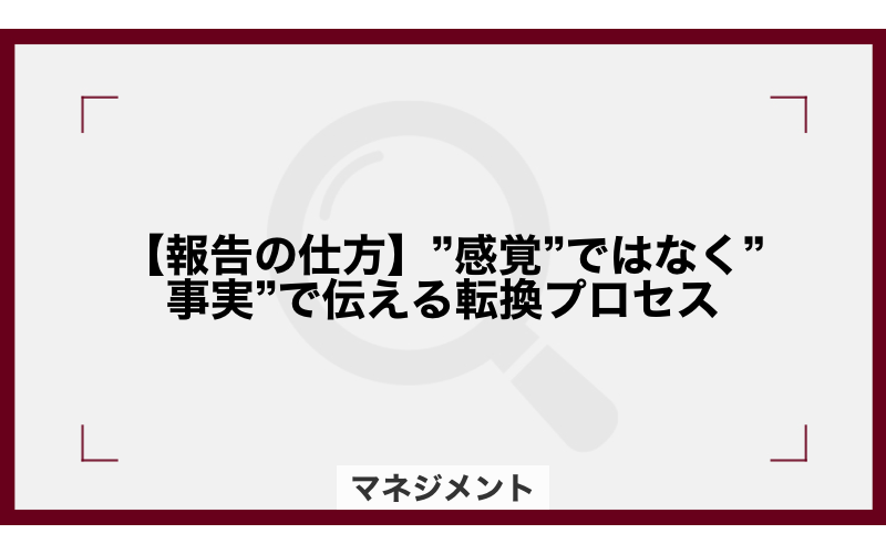 【報告の仕方】”感覚”ではなく”事実”で伝える転換プロセス