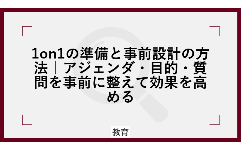 1on1の準備と事前設計の方法|アジェンダ・目的・質問を事前に整えて効果を高める