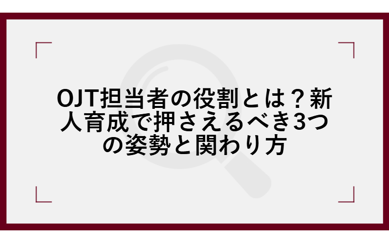 OJT担当者の役割とは?新人育成で押さえるべき3つの姿勢と関わり方
