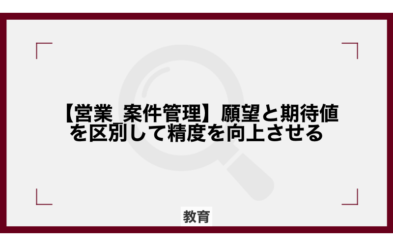 【営業_案件管理】願望と期待値を区別して精度を向上させる
