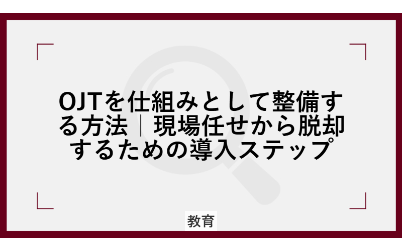OJTを仕組みとして整備する方法|現場任せから脱却するための導入ステップ