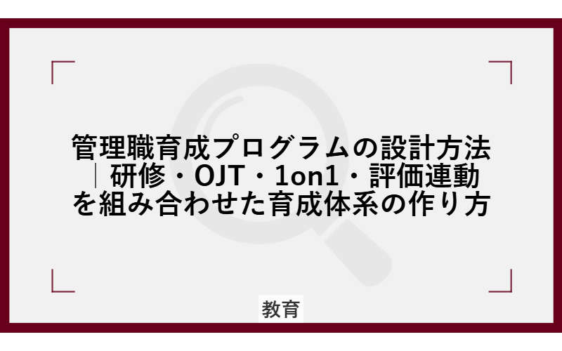 管理職育成プログラムの設計方法｜研修・OJT・1on1・評価連動を組み合わせた育成体系の作り方
