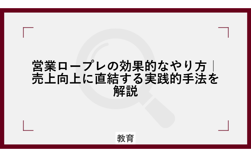 営業ロープレの効果的なやり方|売上向上に直結する実践的手法を解説