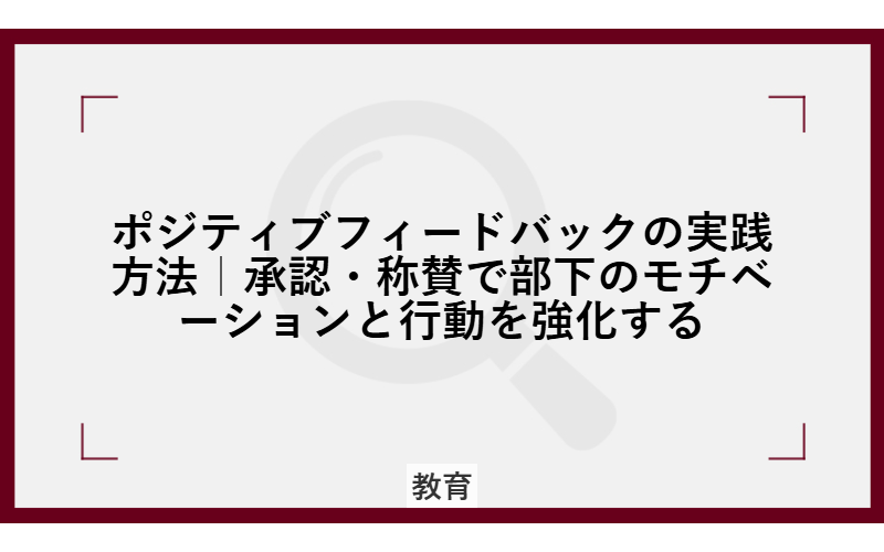 ポジティブフィードバックの実践方法|承認・称賛で部下のモチベーションと行動を強化する