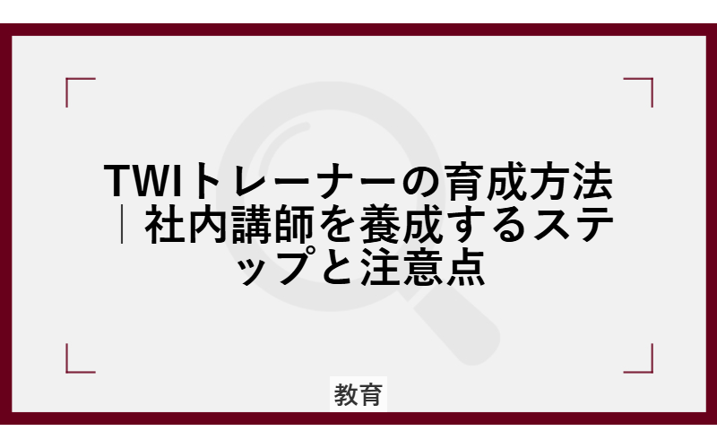 TWIトレーナーの育成方法｜社内講師を養成するステップと注意点