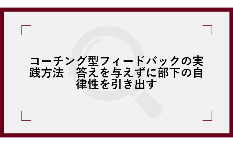 コーチング型フィードバックの実践方法|答えを与えずに部下の自律性を引き出す