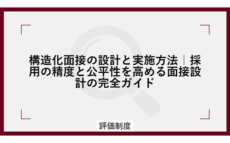 構造化面接の設計と実施方法｜採用の精度と公平性を高める面接設計の完全ガイド