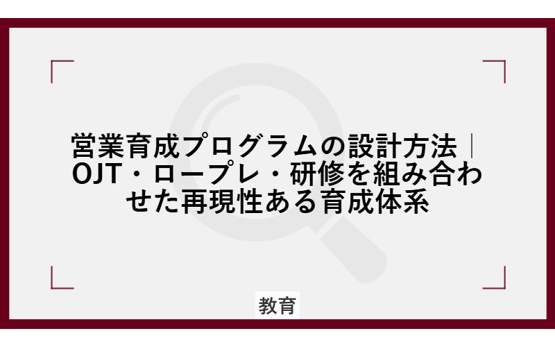 営業育成プログラムの設計方法｜OJT・ロープレ・研修を組み合わせた再現性ある育成体系