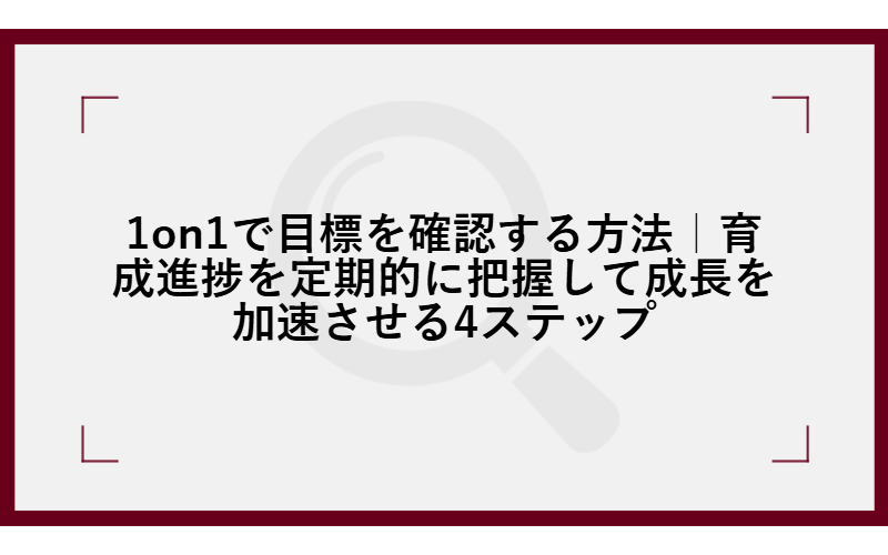 1on1で目標を確認する方法|育成進捗を定期的に把握して成長を加速させる4ステップ