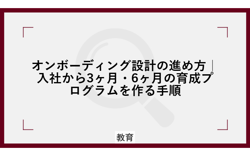 オンボーディング設計の進め方｜入社から3ヶ月・6ヶ月の育成プログラムを作る手順