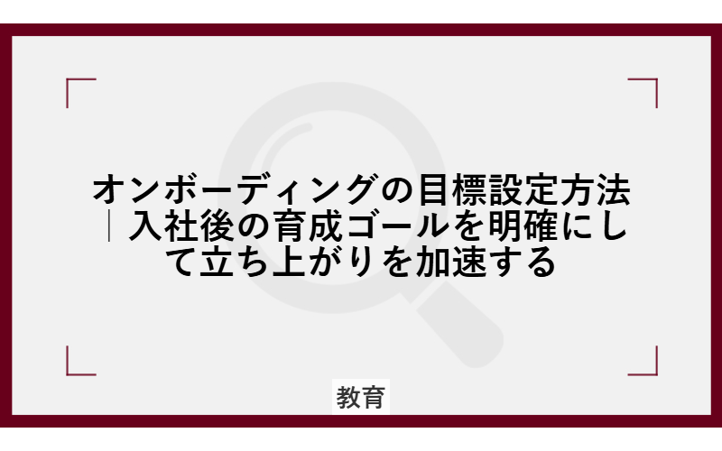 オンボーディングの目標設定方法|入社後の育成ゴールを明確にして立ち上がりを加速する