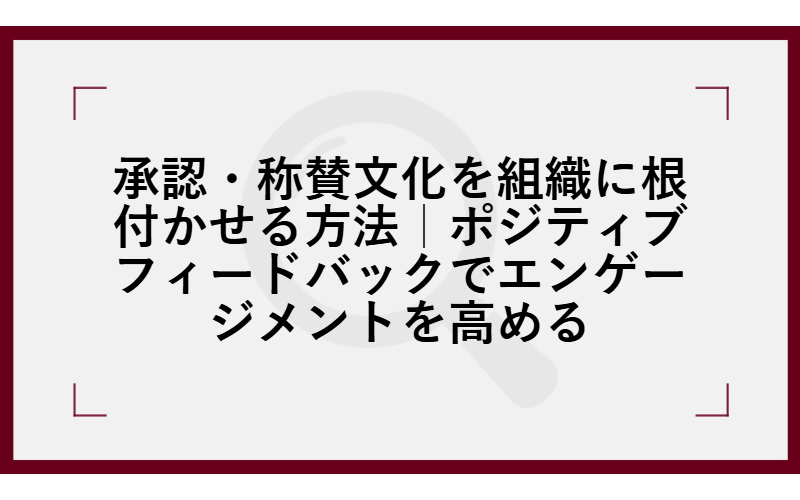 承認・称賛文化を組織に根付かせる方法｜ポジティブフィードバックでエンゲージメントを高める