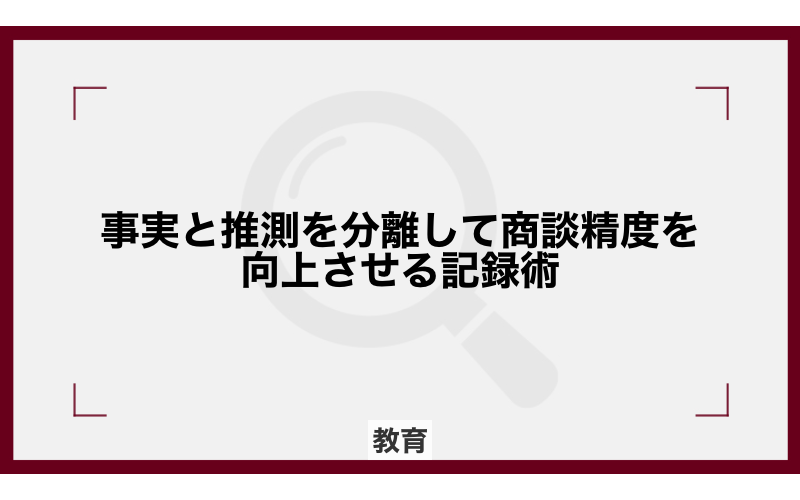 事実と推測を分離して商談精度を向上させる記録術