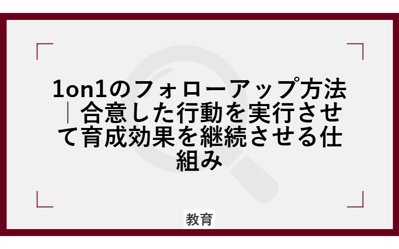 1on1のフォローアップ方法|合意した行動を実行させて育成効果を継続させる仕組み