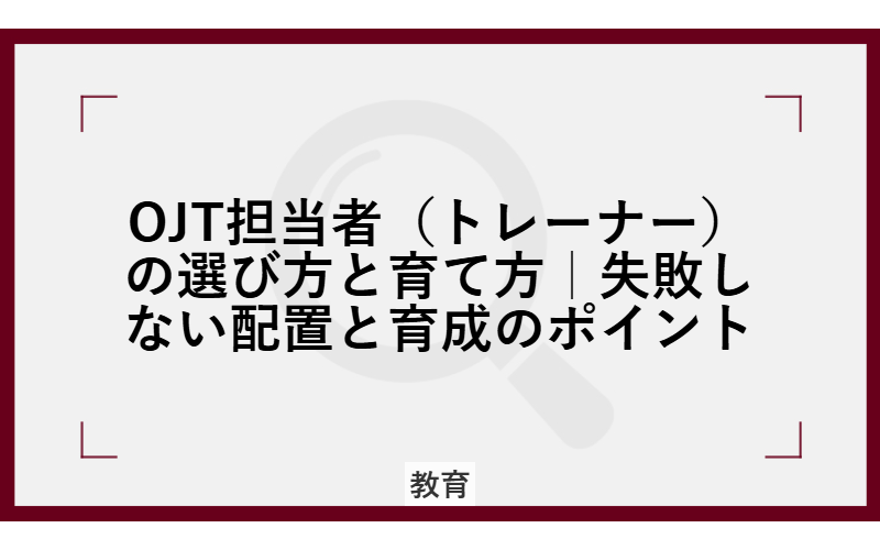 OJT担当者(トレーナー)の選び方と育て方|失敗しない配置と育成のポイント