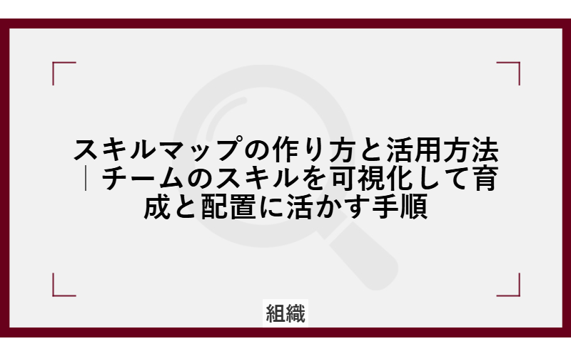 スキルマップの作り方と活用方法|チームのスキルを可視化して育成と配置に活かす手順