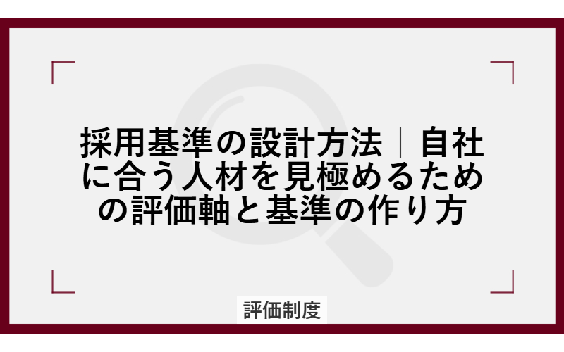 採用基準の設計方法｜自社に合う人材を見極めるための評価軸と基準の作り方