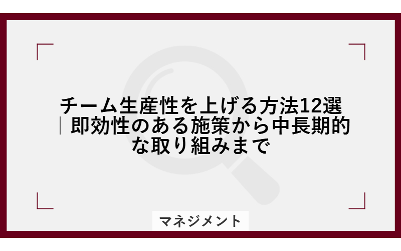 チーム生産性を上げる方法12選|即効性のある施策から中長期的な取り組みまで