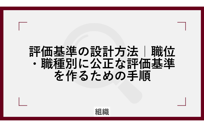 評価基準の設計方法｜職位・職種別に公正な評価基準を作るための手順