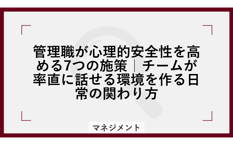 管理職が心理的安全性を高める7つの施策｜チームが率直に話せる環境を作る日常の関わり方