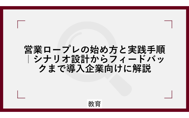 営業ロープレの始め方と実践手順|シナリオ設計からフィードバックまで導入企業向けに解説