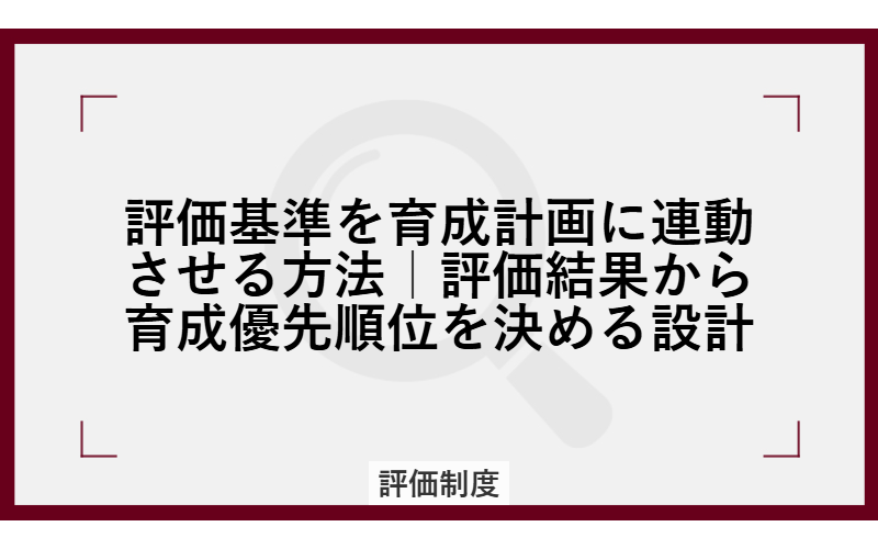 評価基準を育成計画に連動させる方法｜評価結果から育成優先順位を決める設計