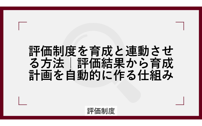 評価制度を育成と連動させる方法｜評価結果から育成計画を自動的に作る仕組み