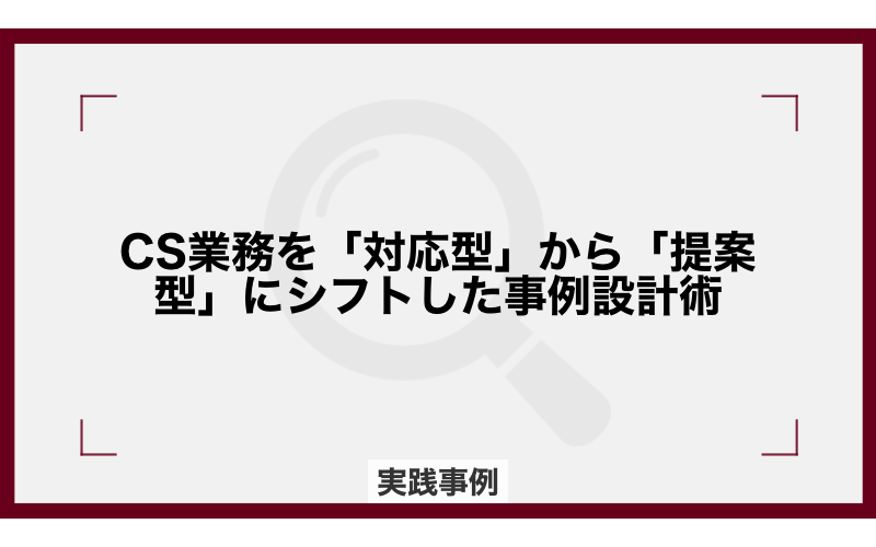 CS業務を「対応型」から「提案型」にシフトした事例設計術