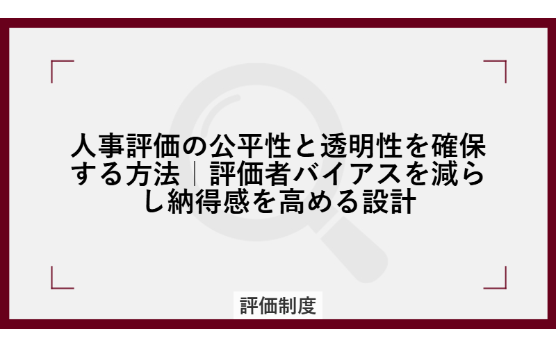 人事評価の公平性と透明性を確保する方法｜評価者バイアスを減らし納得感を高める設計