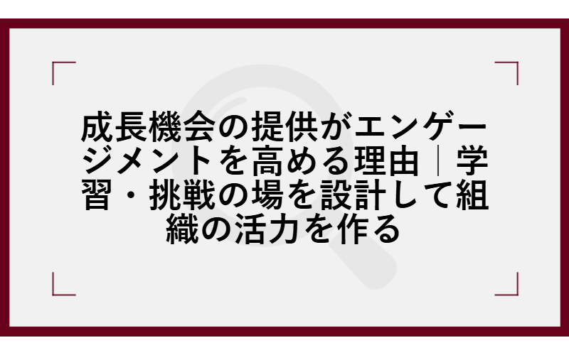 成長機会の提供がエンゲージメントを高める理由|学習・挑戦の場を設計して組織の活力を作る