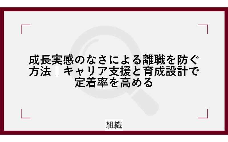 成長実感のなさによる離職を防ぐ方法｜キャリア支援と育成設計で定着率を高める