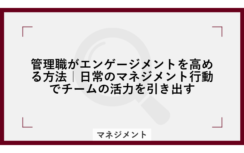 管理職がエンゲージメントを高める方法｜日常のマネジメント行動でチームの活力を引き出す