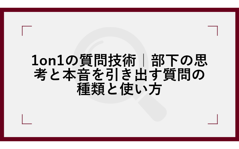 1on1の質問技術|部下の思考と本音を引き出す質問の種類と使い方