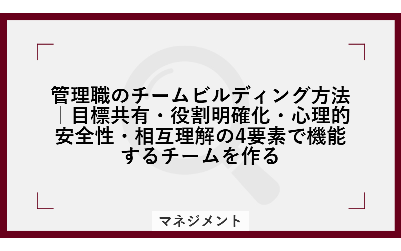 管理職のチームビルディング方法|目標共有・役割明確化・心理的安全性・相互理解の4要素で機能するチームを作る